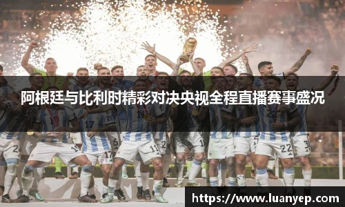 阿根廷与比利时精彩对决央视全程直播赛事盛况